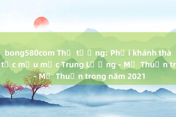 bong580com Thủ tướng: Phải khánh thành tuyến cao tốc mẫu mực Trung Lương - Mỹ Thuận trong năm 2021